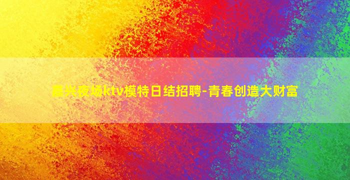 嘉兴夜场ktv模特日结招聘-青春创造大财富
